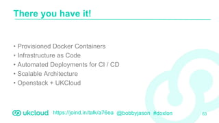 https://joind.in/talk/a76ea @bobbyjason #doxlon
• Provisioned Docker Containers
• Infrastructure as Code
• Automated Deployments for CI / CD
• Scalable Architecture
• Openstack + UKCloud
There you have it!
63
 
