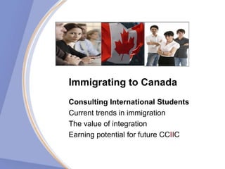 Immigrating to Canada Consulting International   Students   Current trends in immigration The value of integration Earning potential for future CC II C 