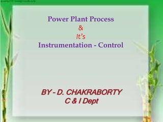 Power Plant Process
&
It’s
Instrumentation - Control
BY – D. CHAKRABORTY
C & I Dept
 