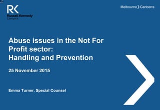Abuse issues in the Not For
Profit sector:
Handling and Prevention
Emma Turner, Special Counsel
25 November 2015
 