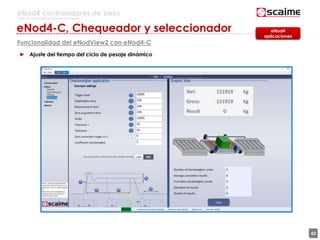 42
eNod4 controladores de peso
Para la automatización de procesos
► Ajuste del tiempo del ciclo de pesaje dinámico
eNod4
aplicaciones
eNod4-C, Chequeador y seleccionador
Funcionalidad del eNodView2 con eNod4-C
 