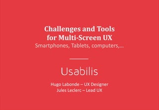 Challenges	and	Tools
for	Multi-Screen UX
Smartphones,	Tablets,	computers,…
Hugo	Labonde	– UX	Designer
Jules	Leclerc	– Lead	UX
 