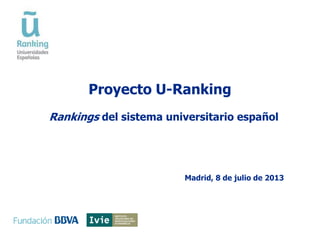 Proyecto U-Ranking
Madrid, 8 de julio de 2013
Rankings del sistema universitario español
 