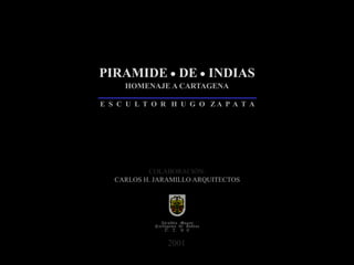 PIRAMIDE  DE  INDIAS
HOMENAJE A CARTAGENA
E S C U L T O R H U G O Z A P A T A
Alcaldía Mayor
Cartagena de Indias
D. T. Y C
COLABORACIÓN:
CARLOS H. JARAMILLO ARQUITECTOS
2001
 