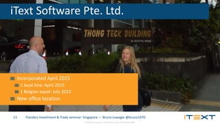 © 2015, iText Group NV, iText Software Corp., iText Software BVBA
Flanders Investment & Trade seminar: Singapore — Bruno Lowagie @bruno197013
iText Software Pte. Ltd.
Incorporated April 2015
1 local hire: April 2015
1 Belgian expat: July 2015
New office location
 