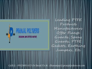 Leading PTFE
Products
Manufacturers
Offer Flange
Guards, Spray
Guards, PTFE
Gaskets, Earthing
Jumpers, Etc
Call @ +9923691415 Or Email Us At : dhananjay@pranjalpolymers.com
 
