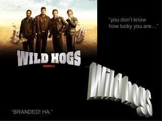 Wild hogs “ BRANDED! HA.” “ you don’t know  how lucky you are…” 