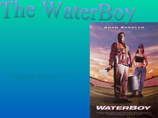 The WaterBoy “ mama says------.” 