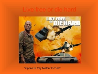 Live free or die hard “ Yippee Ki Yay Mother Fu**er!” 