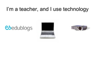 I’m a teacher, and I use technology 