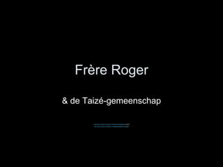 Fr ère Roger & de Taizé-gemeenschap http:// www.youtube.com / watch ?v=9GNYR3KiDrc&feature= related   http:// www.youtube.com / watch ?v=3v66Ne5rbIs&feature= related 