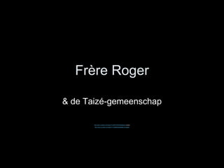 Fr ère Roger & de Taizé-gemeenschap http:// www.youtube.com / watch ?v=9GNYR3KiDrc&feature= related  http:// www.youtube.com / watch ?v=3v66Ne5rbIs&feature= related 