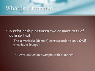What is a function…A relationship between two or more sets of data so that:The x-variable (domain) corresponds to only ONE y-variable (range)Let’s look at an example with numbers