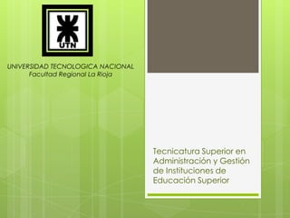 UNIVERSIDAD TECNOLOGICA NACIONAL
Facultad Regional La Rioja
Tecnicatura Superior en
Administración y Gestión
de Instituciones de
Educación Superior
 