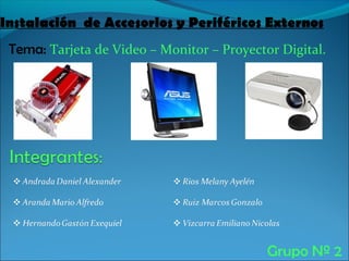 Instalación de Accesorios y Periféricos Externos
 Tema: Tarjeta de Video – Monitor – Proyector Digital.




                                            Grupo Nº 2
 