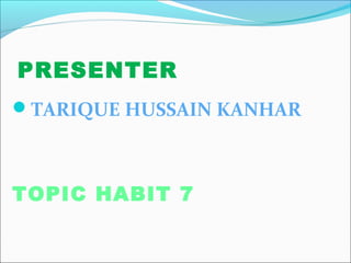 PRESENTER
TARIQUE HUSSAIN KANHAR



TOPIC HABIT 7
 