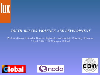 YOUTH  BULGES, VIOLENCE, AND DEVELOPMENT   Professor Gunnar Heinsohn; Director, Raphael-Lemkin-Institute, University of Bremen 2 April, 2008. LUX Nijmegen, Holland 
