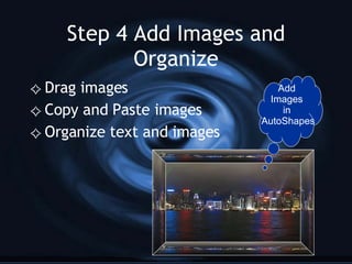 Step 4 Add Images and Organize Drag images  Copy and Paste images Organize text and images Add  Images  in  AutoShapes 