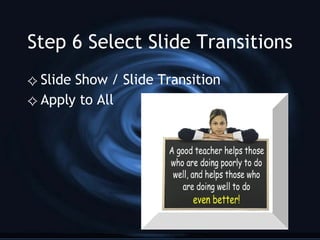 Step 6 Select Slide Transitions Slide Show / Slide Transition  Apply to All 