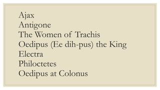 Ajax
Antigone
The Women of Trachis
Oedipus (Ee dih-pus) the King
Electra
Philoctetes
Oedipus at Colonus
 