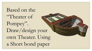 Based on the
“Theater of
Pompey”.
Draw/design your
own Theater. Using
a Short bond paper
 