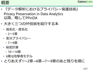• 『データ解析におけるプライバシー保護技術』
Privacy Preservation in Data Analytics
以降、略してPPinDA
• 大きく三つのPP技術を紹介する本
• 仮名化・匿名化
• 2～5章
• 差分プライバシー
• 7～9章
• 秘密計算
• 10～14章
• 6章は攻撃者モデル
• とりあえず1～2章→6章→7～9章のあと残りを順に
概要
2/27
 
