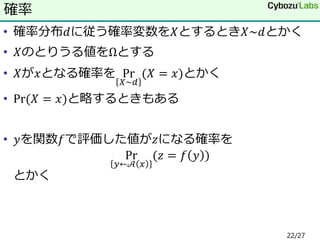 • 確率分布𝑑に従う確率変数を𝑋とするとき𝑋~𝑑とかく
• 𝑋のとりうる値をΩとする
• 𝑋が𝑥となる確率を Pr
𝑋~𝑑
(𝑋 = 𝑥)とかく
• Pr⁡( 𝑋 = 𝑥)と略するときもある
• 𝑦を関数𝑓で評価した値が𝑧になる確率を
Pr
𝑦←𝒜 𝑥
(𝑧 = 𝑓 𝑦 )
とかく
確率
22/27
 