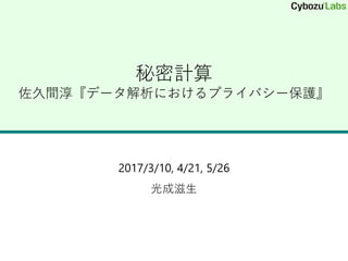 秘密計算
佐久間淳『データ解析におけるプライバシー保護』
2017/3/10, 4/21, 5/26
光成滋生
 