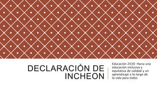 DECLARACIÓN DE
INCHEON
Educación 2030: Hacia una
educación inclusiva y
equitativa de calidad y un
aprendizaje a lo largo de
la vida para todos
 