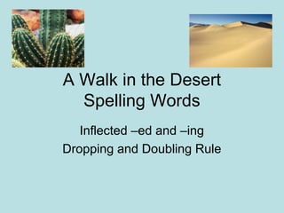 A Walk in the Desert
  Spelling Words
   Inflected –ed and –ing
Dropping and Doubling Rule
 