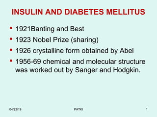 INSULIN AND DIABETES MELLITUS
 1921Banting and Best
 1923 Nobel Prize (sharing)
 1926 crystalline form obtained by Abel
 1956-69 chemical and molecular structure
was worked out by Sanger and Hodgkin.
04/23/19 PATKI 1
 