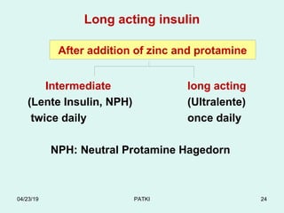 Long acting insulin
Intermediate long acting
(Lente Insulin, NPH) (Ultralente)
twice daily once daily
NPH: Neutral Protamine Hagedorn
After addition of zinc and protamine
04/23/19 PATKI 24
 