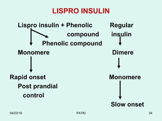 LISPRO INSULIN
Lispro insulin + Phenolic Regular
compound insulin
Phenolic compound
Monomere Dimere
Rapid onset Monomere
Post prandial
control
Slow onset
04/23/19 PATKI 34
 