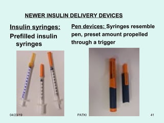 Insulin syringes:
Prefilled insulin
syringes
Pen devices: Syringes resemble
pen, preset amount propelled
through a trigger
NEWER INSULIN DELIVERY DEVICES
04/23/19 PATKI 41
 