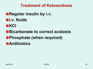 Treatment of Ketoacidosis
Regular insulin by i.v.
i.v. fluids
KCl
Bicarbonate to correct acidosis
Phosphate (when required)
Antibiotics
04/23/19 PATKI 47
 