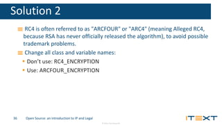 © 2016, iText Group NV
Solution 2
RC4 is often referred to as "ARCFOUR" or "ARC4" (meaning Alleged RC4,
because RSA has ne...