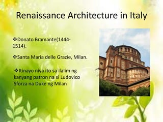 Renaissance Architecture in Italy

Donato Bramante(1444-
1514).

Santa Maria delle Grazie, Milan.

Itinayo niya ito sa ilalim ng
kanyang patron na si Ludovico
Sforza na Duke ng Milan
 