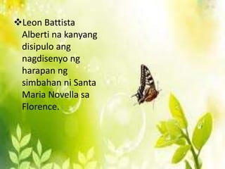 Leon Battista
 Alberti na kanyang
 disipulo ang
 nagdisenyo ng
 harapan ng
 simbahan ni Santa
 Maria Novella sa
 Florence.
 