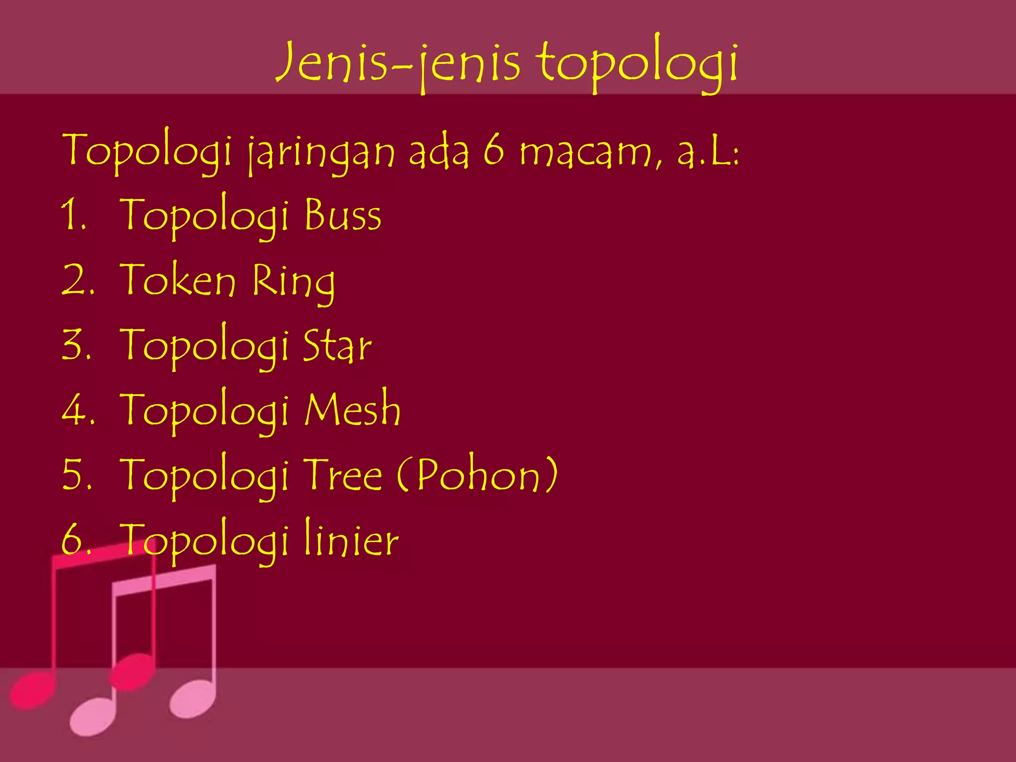 Jenis-jenis topologi
Topologi jaringan ada 6 macam, a.L:
1. Topologi Buss
2. Token Ring
3. Topologi Star
4. Topologi Mesh
5. Topologi Tree (Pohon)
6. Topologi linier
 