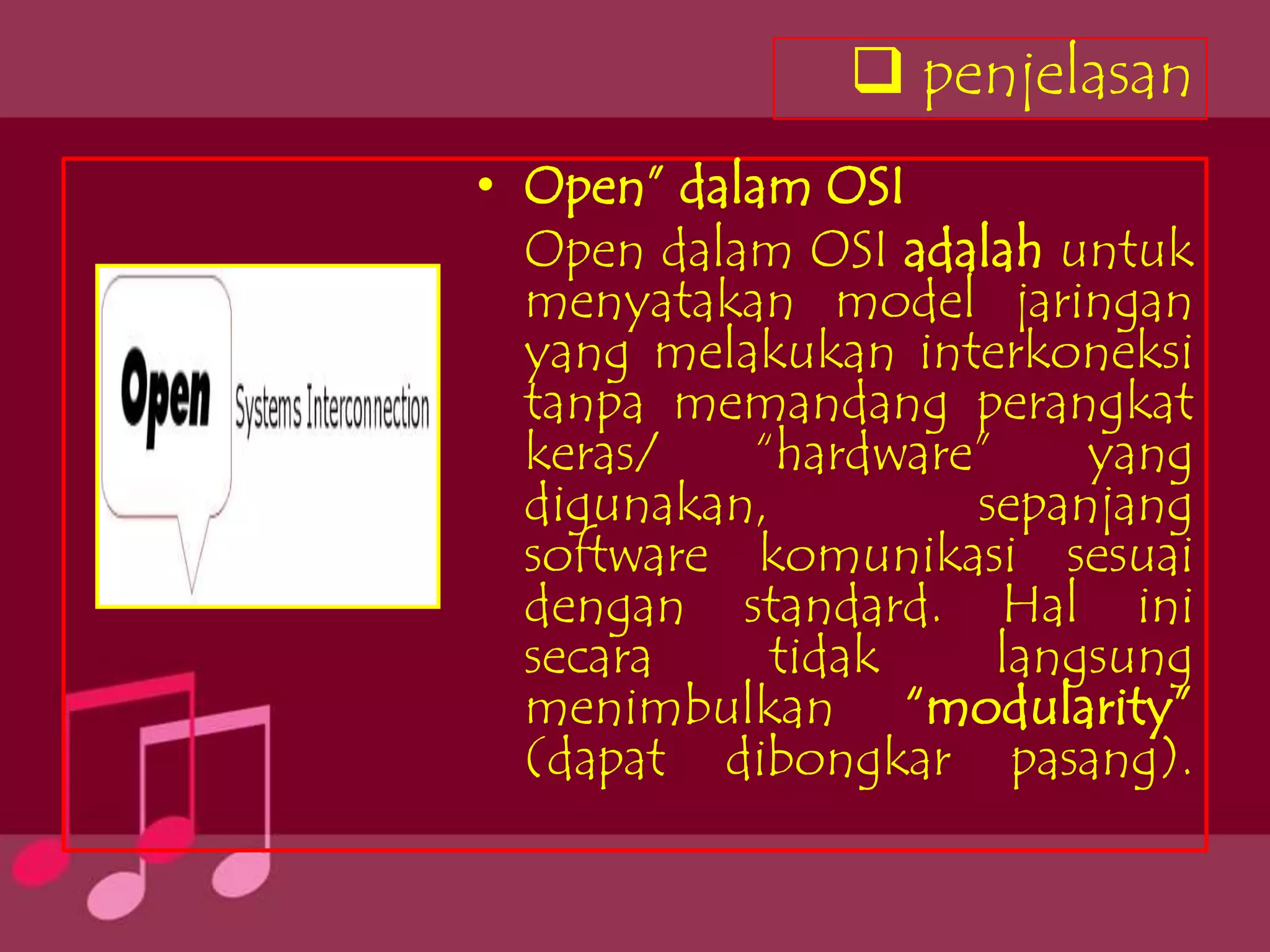  penjelasan
• Open” dalam OSI
  Open dalam OSI adalah untuk
  menyatakan model jaringan
  yang melakukan interkoneksi
  tanpa memandang perangkat
  keras/   “hardware”     yang
  digunakan,        sepanjang
  software komunikasi sesuai
  dengan standard. Hal ini
  secara     tidak    langsung
  menimbulkan “modularity”
  (dapat dibongkar pasang).
 