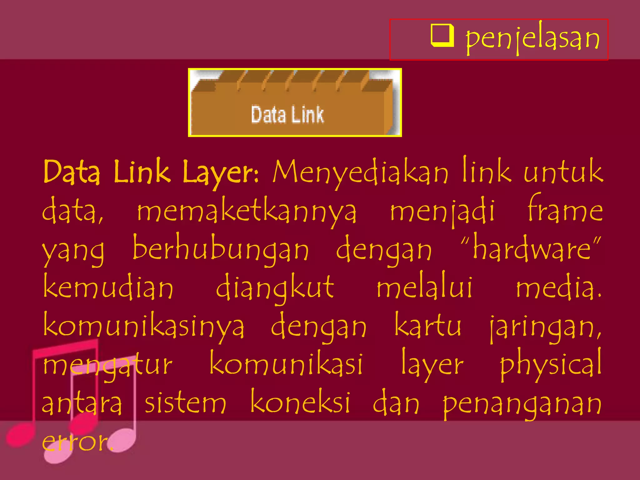  penjelasan



Data Link Layer: Menyediakan link untuk
data, memaketkannya menjadi frame
yang berhubungan dengan “hardware”
kemudian diangkut melalui media.
komunikasinya dengan kartu jaringan,
mengatur komunikasi layer physical
antara sistem koneksi dan penanganan
error.
 