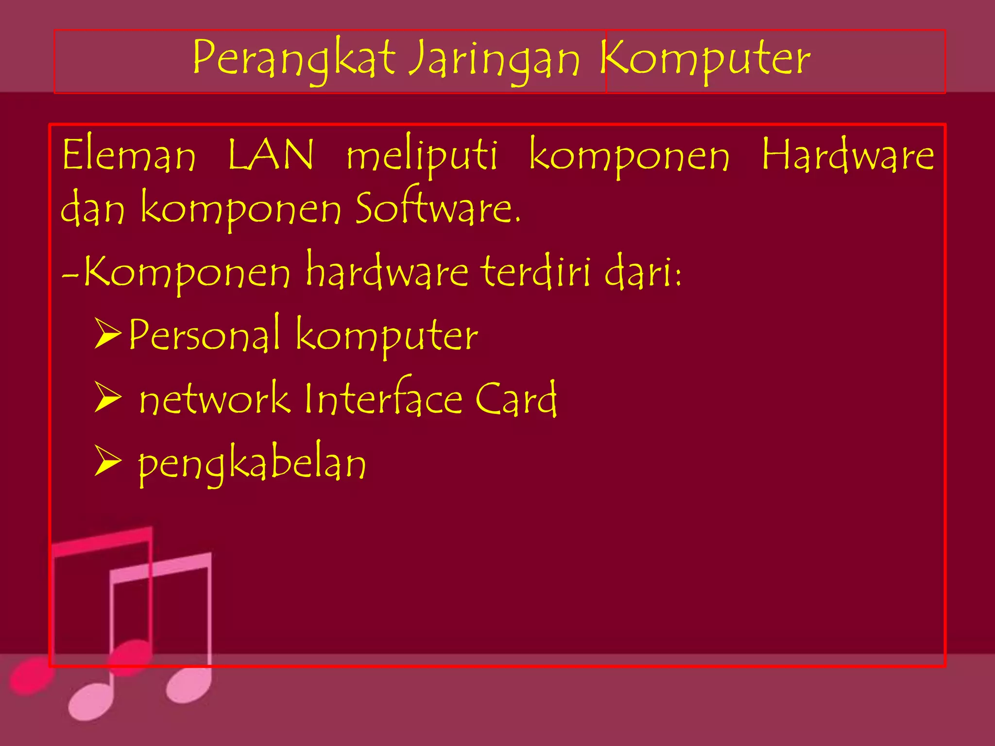 Perangkat Jaringan Komputer
Eleman LAN meliputi komponen Hardware
dan komponen Software.
-Komponen hardware terdiri dari:
  Personal komputer
   network Interface Card
   pengkabelan
 
