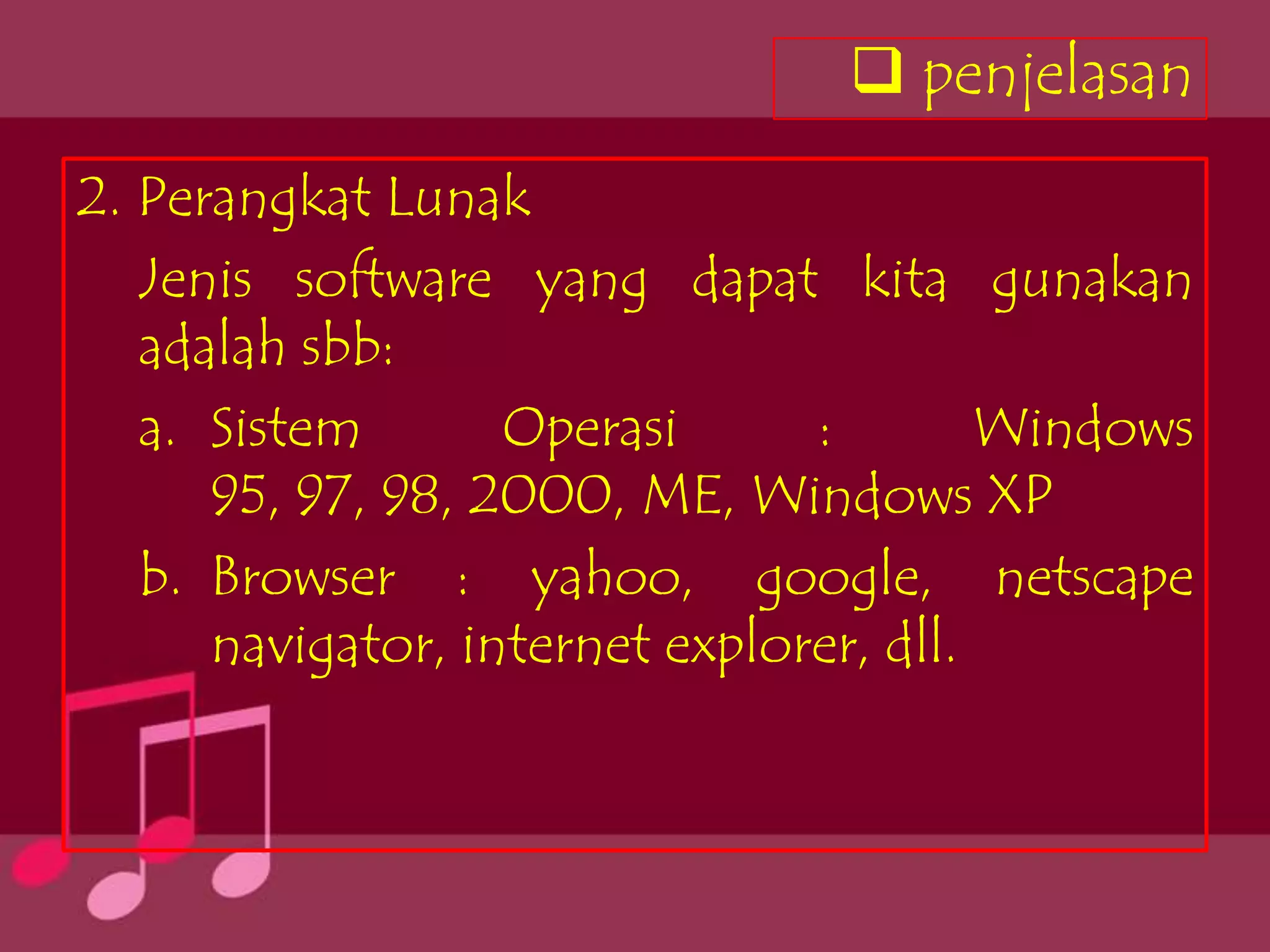  penjelasan
2. Perangkat Lunak
   Jenis software yang dapat kita gunakan
   adalah sbb:
   a. Sistem       Operasi      :        Windows
      95, 97, 98, 2000, ME, Windows XP
   b. Browser : yahoo, google, netscape
      navigator, internet explorer, dll.
 
