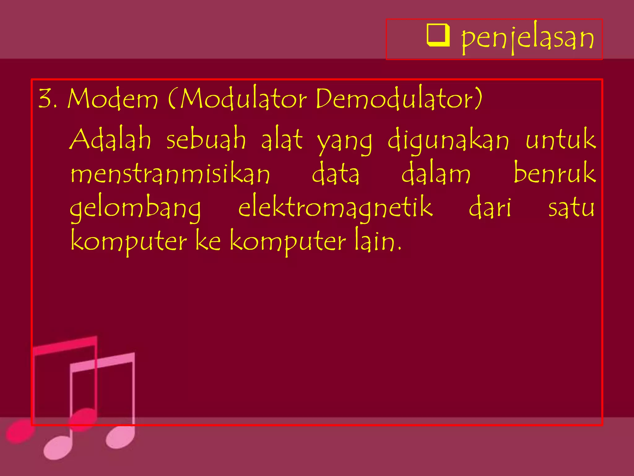  penjelasan
3. Modem (Modulator Demodulator)
   Adalah sebuah alat yang digunakan untuk
   menstranmisikan data dalam benruk
   gelombang elektromagnetik dari satu
   komputer ke komputer lain.
 