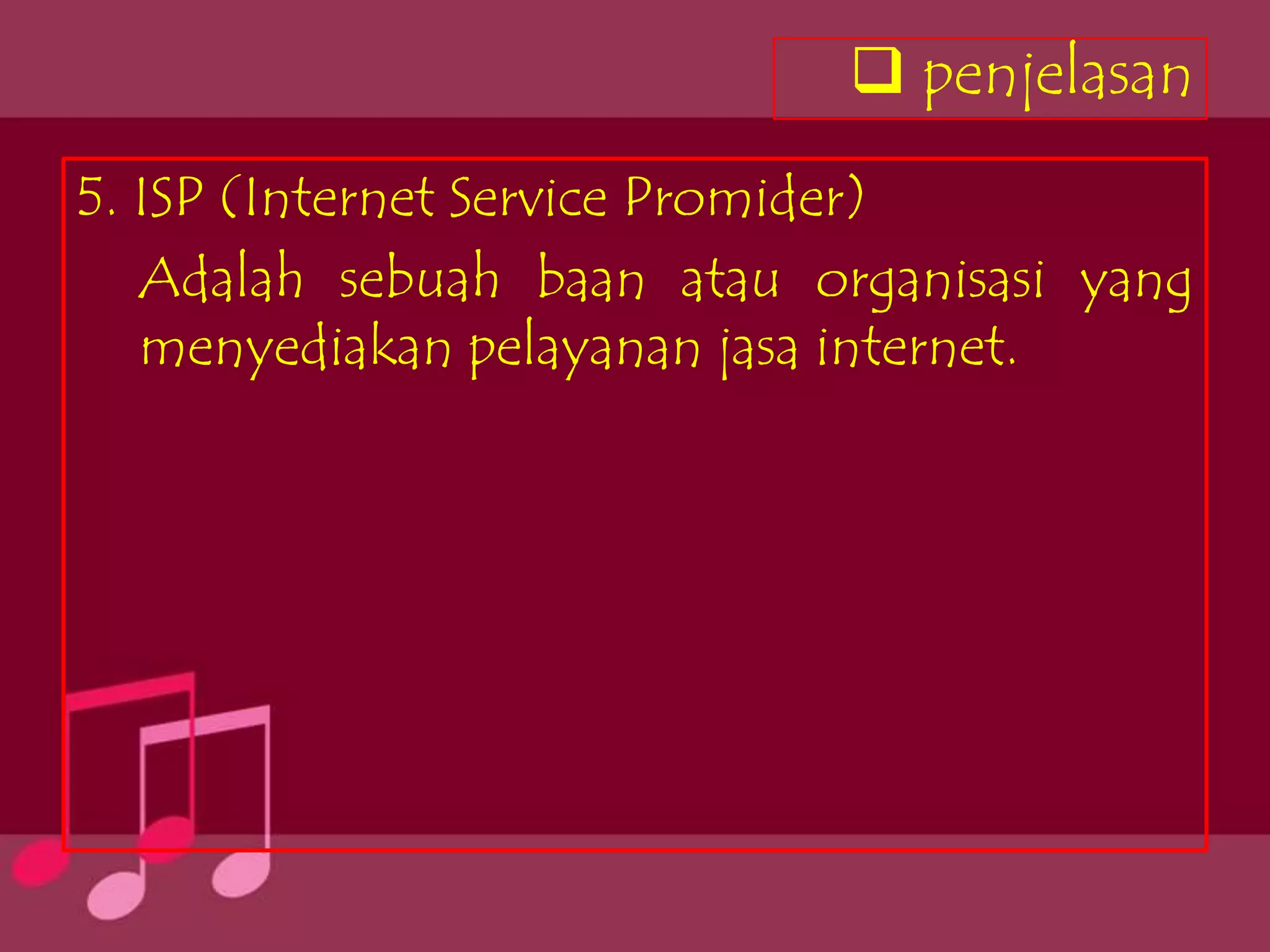  penjelasan
5. ISP (Internet Service Promider)
   Adalah sebuah baan atau organisasi yang
   menyediakan pelayanan jasa internet.
 