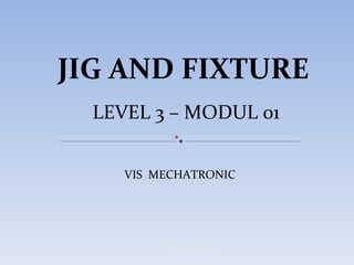 JIG AND FIXTURE LEVEL 3 – MODUL 01 VIS  MECHATRONIC  © Hanif Ammran 