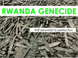 RWANDA GENECIDE   …  the downfall to perfection 