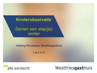 Kinderobservatie
Samen een stap(je)
verder
Afdeling Revalidatie Westfriesgasthuis
5 april 2016
 