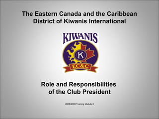 The Eastern Canada and the Caribbean District of Kiwanis International Role and Responsibilities  of the Club President 2008/2009 Training Module 2 