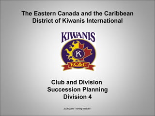 The Eastern Canada and the Caribbean District of Kiwanis International Club and Division  Succession Planning Division 4 2008/2009 Training Module 1 